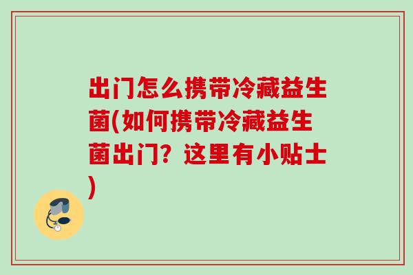 出门怎么携带冷藏益生菌(如何携带冷藏益生菌出门？这里有小贴士)