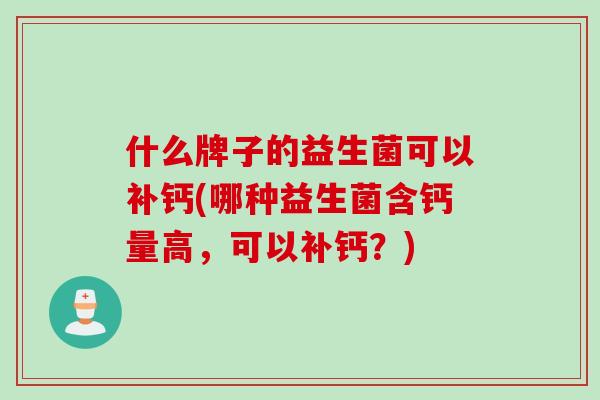 什么牌子的益生菌可以补钙(哪种益生菌含钙量高,可以补钙?) 什么牌子的益生菌可以补钙(哪种益生菌含钙量高,可以补钙?)