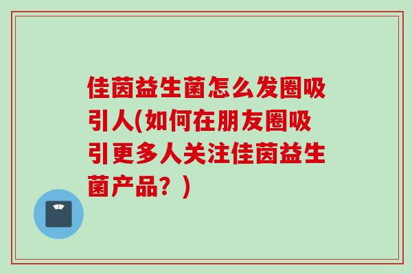 佳茵益生菌怎么发圈吸引人(如何在朋友圈吸引更多人关注佳茵益生菌产品？)
