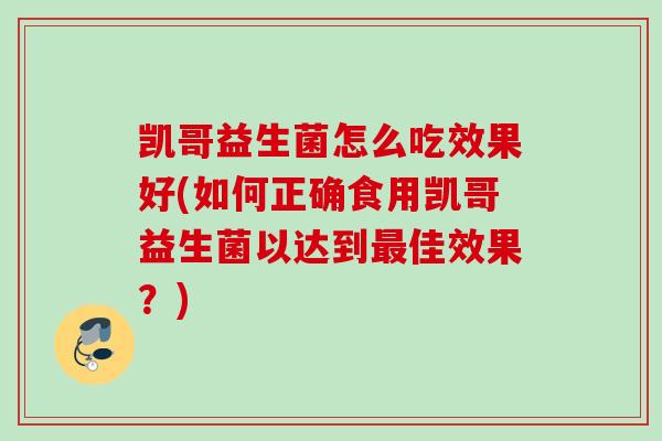 凯哥益生菌怎么吃效果好(如何正确食用凯哥益生菌以达到佳效果？)