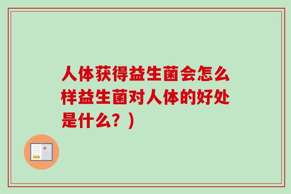 人体获得益生菌会怎么样益生菌对人体的好处是什么？)