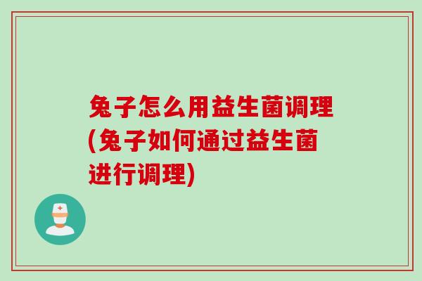 兔子怎么用益生菌调理(兔子如何通过益生菌进行调理)