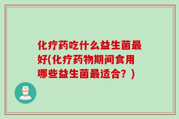 药吃什么益生菌好(期间食用哪些益生菌适合？)