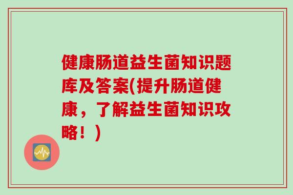 健康肠道益生菌知识题库及答案(提升肠道健康，了解益生菌知识攻略！)