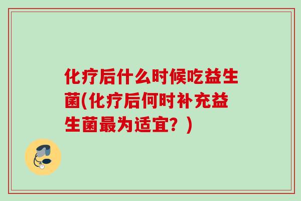 后什么时候吃益生菌(后何时补充益生菌为适宜?) 后什么时候吃益生菌(后何时补充益生菌为适宜?)
