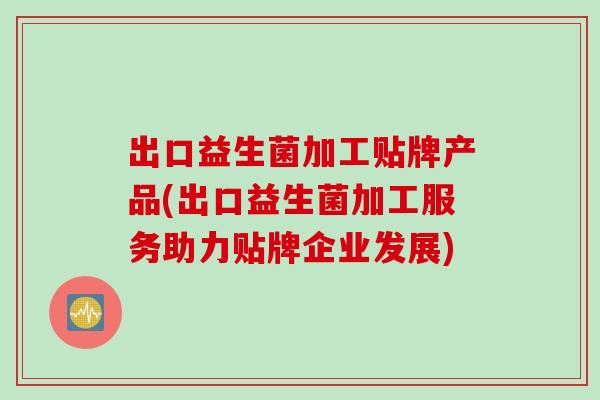 出口益生菌加工贴牌产品(出口益生菌加工服务助力贴牌企业发展)
