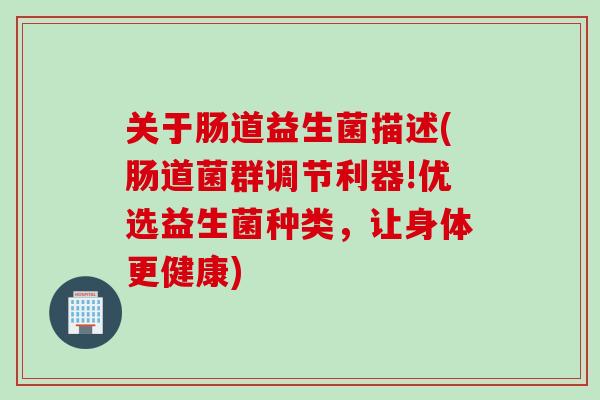 关于肠道益生菌描述(肠道菌群调节利器!优选益生菌种类,让身体更健康) 关于肠道益生菌描述(肠道菌群调节利器!优选益生菌种类,让身体更健康)