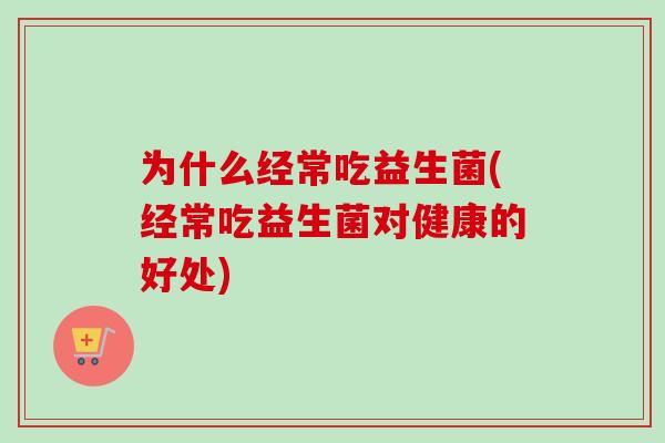 为什么经常吃益生菌(经常吃益生菌对健康的好处) 为什么经常吃益生菌(经常吃益生菌对健康的好处)