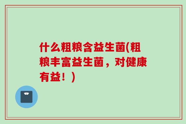 什么粗粮含益生菌(粗粮丰富益生菌,对健康有益!) 什么粗粮含益生菌(粗粮丰富益生菌,对健康有益!)