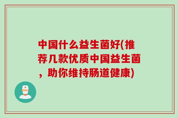 中国什么益生菌好(推荐几款优质中国益生菌,助你维持肠道健康) 中国什么益生菌好(推荐几款优质中国益生菌,助你维持肠道健康)