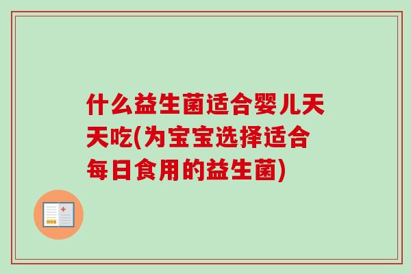 什么益生菌适合婴儿天天吃(为宝宝选择适合每日食用的益生菌) 什么益生菌适合婴儿天天吃(为宝宝选择适合每日食用的益生菌)