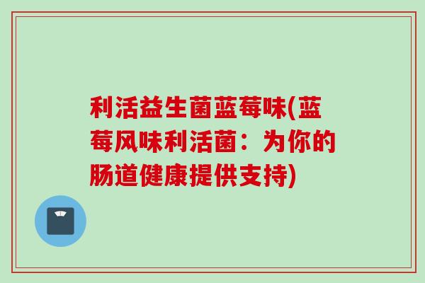 利活益生菌蓝莓味(蓝莓风味利活菌：为你的肠道健康提供支持)