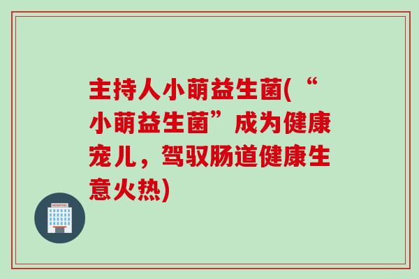 主持人小萌益生菌(“小萌益生菌”成为健康宠儿，驾驭肠道健康生意火热)