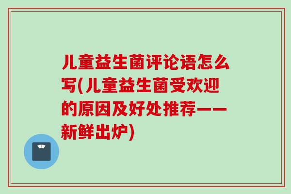 儿童益生菌评论语怎么写(儿童益生菌受欢迎的原因及好处推荐——新鲜出炉)