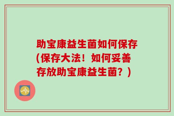 助宝康益生菌如何保存(保存大法!如何妥善存放助宝康益生菌?) 助宝康益生菌如何保存(保存大法!如何妥善存放助宝康益生菌?)