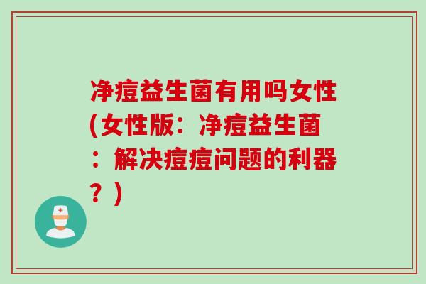 净痘益生菌有用吗女性(女性版：净痘益生菌：解决痘痘问题的利器？)