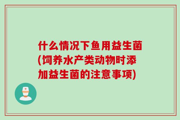 什么情况下鱼用益生菌(饲养水产类动物时添加益生菌的注意事项) 什么情况下鱼用益生菌(饲养水产类动物时添加益生菌的注意事项)