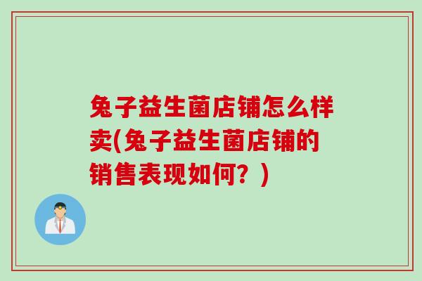 兔子益生菌店铺怎么样卖(兔子益生菌店铺的销售表现如何?) 兔子益生菌店铺怎么样卖(兔子益生菌店铺的销售表现如何?)