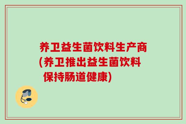 养卫益生菌饮料生产商(养卫推出益生菌饮料 保持肠道健康)