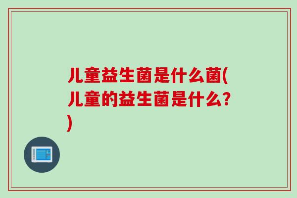 儿童益生菌是什么菌(儿童的益生菌是什么?) 儿童益生菌是什么菌(儿童的益生菌是什么?)