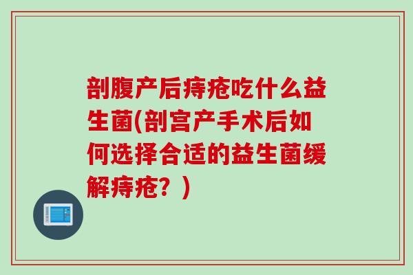 剖腹产后痔疮吃什么益生菌(剖宫产手术后如何选择合适的益生菌缓解痔疮?) 剖腹产后痔疮吃什么益生菌(剖宫产手术后如何选择合适的益生菌缓解痔疮?)