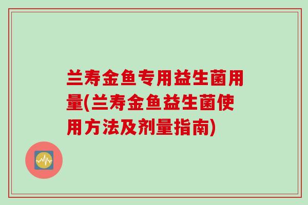 兰寿金鱼专用益生菌用量(兰寿金鱼益生菌使用方法及剂量指南)