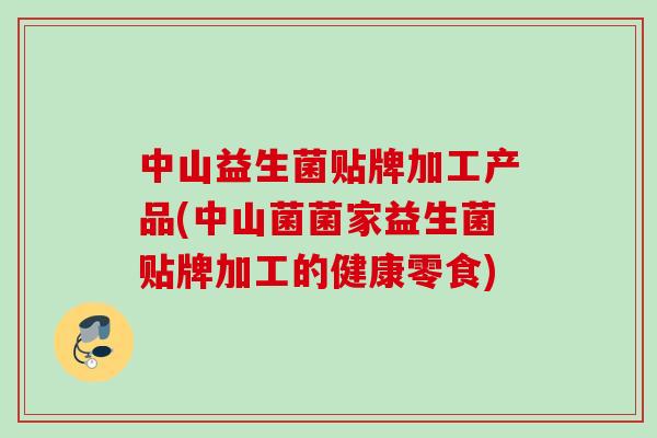 中山益生菌贴牌加工产品(中山菌菌家益生菌贴牌加工的健康零食) 中山益生菌贴牌加工产品(中山菌菌家益生菌贴牌加工的健康零食)