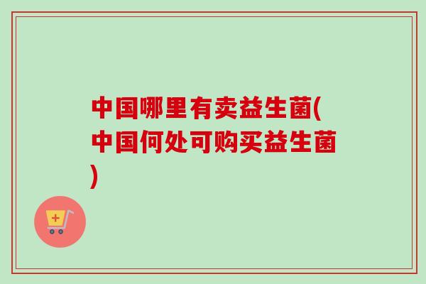 中国哪里有卖益生菌(中国何处可购买益生菌)