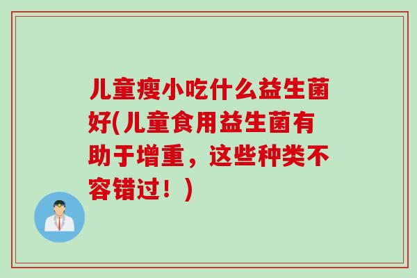 儿童瘦小吃什么益生菌好(儿童食用益生菌有助于增重,这些种类不容错过!) 儿童瘦小吃什么益生菌好(儿童食用益生菌有助于增重,这些种类不容错过!)