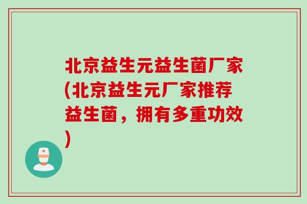 北京益生元益生菌厂家(北京益生元厂家推荐益生菌,拥有多重功效) 北京益生元益生菌厂家(北京益生元厂家推荐益生菌,拥有多重功效)