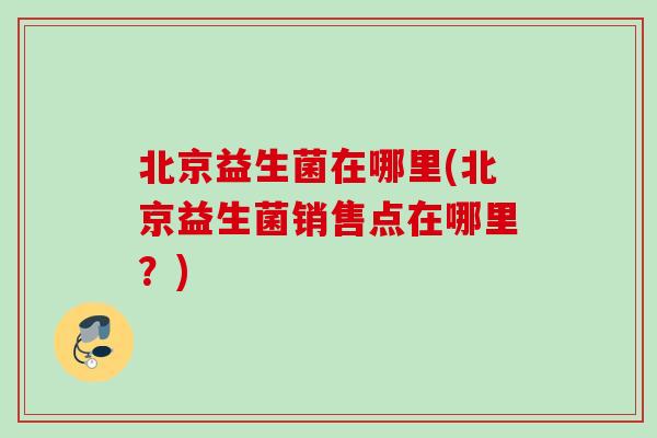 北京益生菌在哪里(北京益生菌销售点在哪里?) 北京益生菌在哪里(北京益生菌销售点在哪里?)