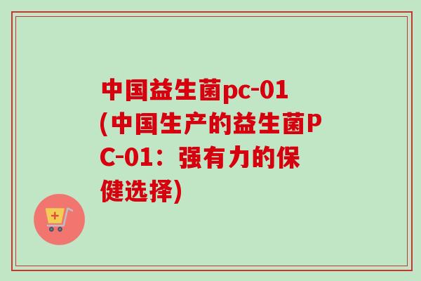 中国益生菌pc-01(中国生产的益生菌PC-01：强有力的保健选择)
