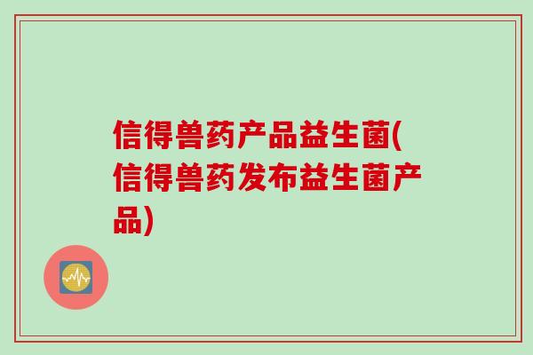 信得兽药产品益生菌(信得兽药发布益生菌产品)