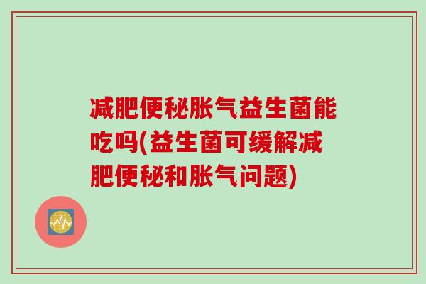 减肥便秘胀气益生菌能吃吗(益生菌可缓解减肥便秘和胀气问题)
