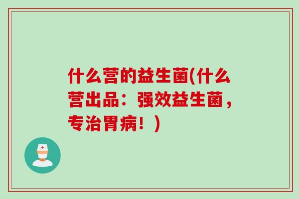 什么营的益生菌(什么营出品:强效益生菌,专胃!) 什么营的益生菌(什么营出品:强效益生菌,专胃!)
