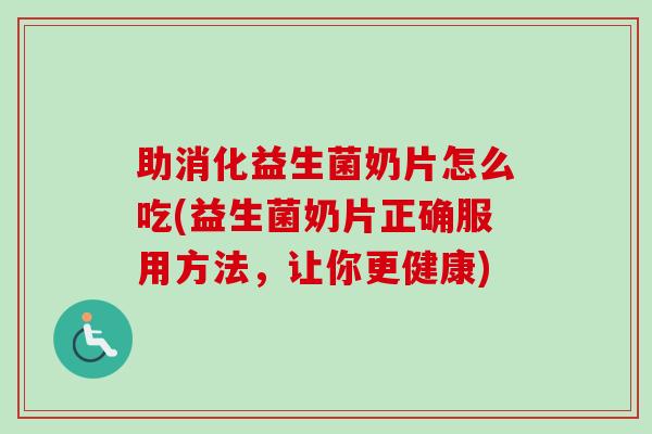 助消化益生菌奶片怎么吃(益生菌奶片正确服用方法，让你更健康)