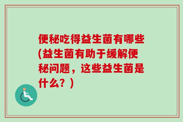 吃得益生菌有哪些(益生菌有助于缓解问题,这些益生菌是什么?) 吃得益生菌有哪些(益生菌有助于缓解问题,这些益生菌是什么?)