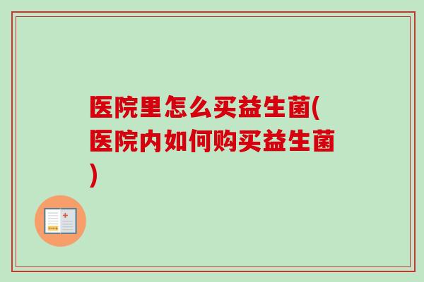 医院里怎么买益生菌(医院内如何购买益生菌) 医院里怎么买益生菌(医院内如何购买益生菌)