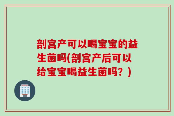 剖宫产可以喝宝宝的益生菌吗(剖宫产后可以给宝宝喝益生菌吗？)