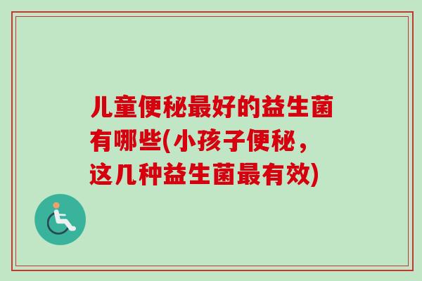 儿童好的益生菌有哪些(小孩子，这几种益生菌有效)