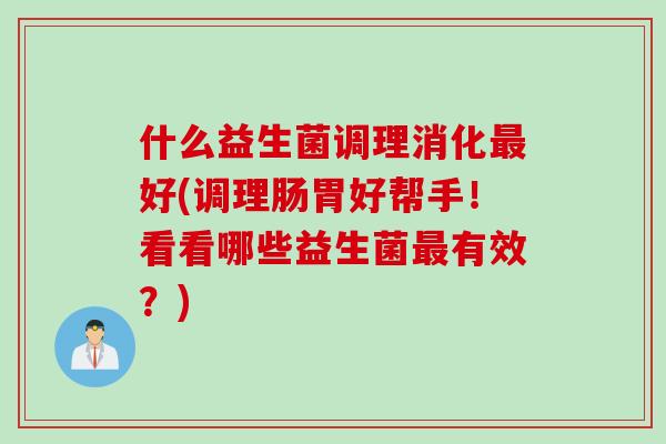 什么益生菌调理消化好(调理肠胃好帮手！看看哪些益生菌有效？)