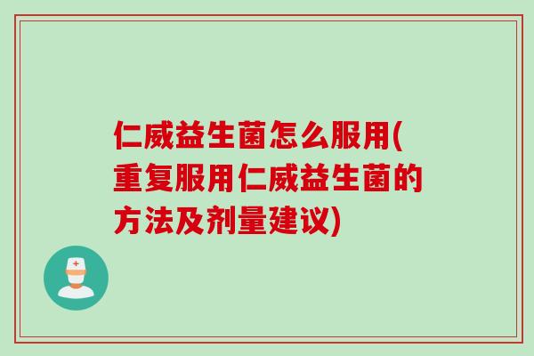仁威益生菌怎么服用(重复服用仁威益生菌的方法及剂量建议) 仁威益生菌怎么服用(重复服用仁威益生菌的方法及剂量建议)