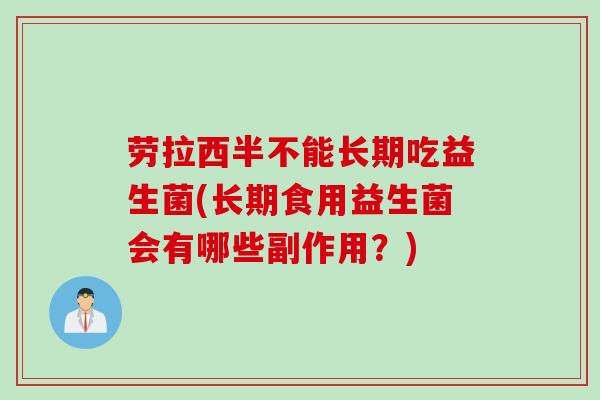 劳拉西半不能长期吃益生菌(长期食用益生菌会有哪些副作用?) 劳拉西半不能长期吃益生菌(长期食用益生菌会有哪些副作用?)