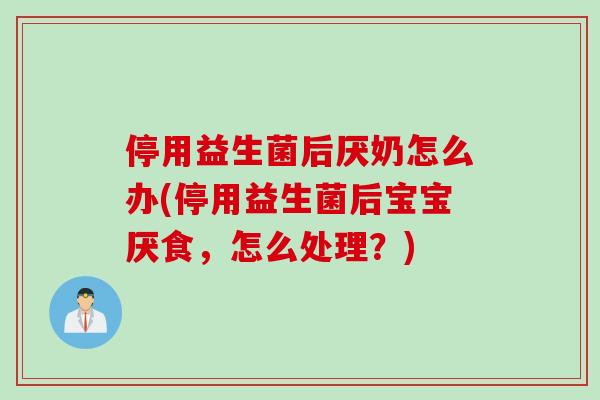 停用益生菌后厌奶怎么办(停用益生菌后宝宝厌食，怎么处理？)