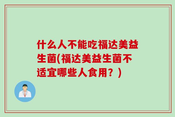 什么人不能吃福达美益生菌(福达美益生菌不适宜哪些人食用？)