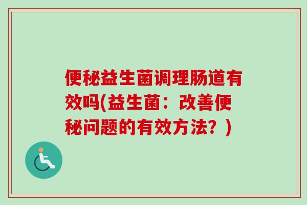 益生菌调理肠道有效吗(益生菌:改善问题的有效方法?) 益生菌调理肠道有效吗(益生菌:改善问题的有效方法?)