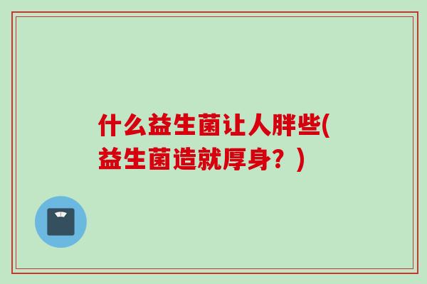 什么益生菌让人胖些(益生菌造就厚身?) 什么益生菌让人胖些(益生菌造就厚身?)
