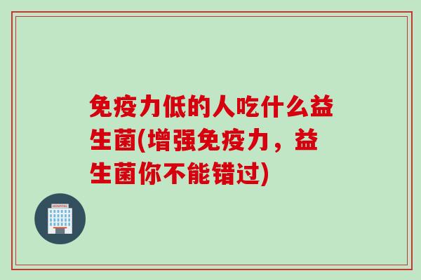 力低的人吃什么益生菌(增强力,益生菌你不能错过) 力低的人吃什么益生菌(增强力,益生菌你不能错过)