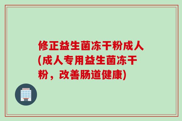 修正益生菌冻干粉成人(成人专用益生菌冻干粉，改善肠道健康)