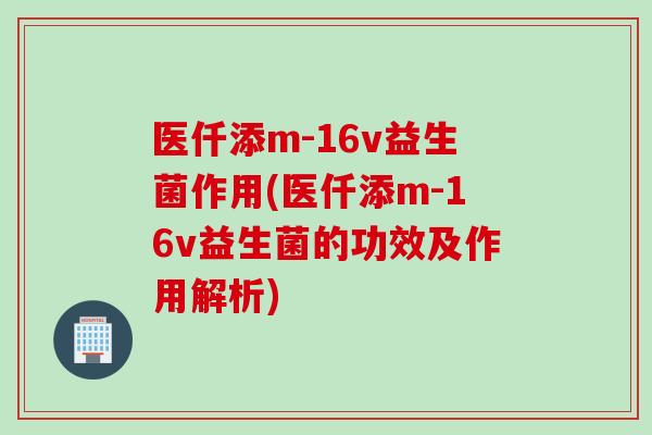 医仟添m-16v益生菌作用(医仟添m-16v益生菌的功效及作用解析)